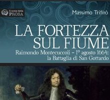 La fortezza sul fiume. Raimondo Montecuccoli. 1° agosto 1664: la battaglia di San Gottardo
