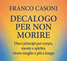 Decalogo per non morire. Dieci principi per corpo, mente e spirito: vivere meglio e più a lungo