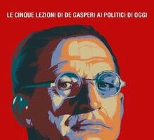 Il costruttore. Le cinque lezioni di De Gasperi ai politici di oggi
