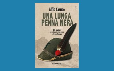 Una lunga penna nera. Gli Alpini: storia di eroismo e fratellanza
