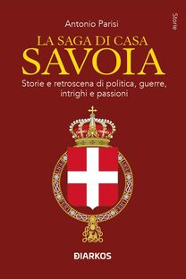 La saga di Casa Savoia. Storie e retroscena di politica, guerre, intrighi e passioni