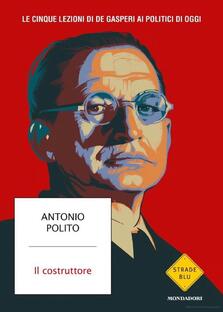 Il costruttore. Le cinque lezioni di De Gasperi ai politici di oggi