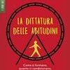 La dittatura delle abitudini. Come si formano, quanto ci condizionano, come cambiarle