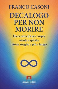 Decalogo per non morire. Dieci principi per corpo, mente e spirito: vivere meglio e più a lungo