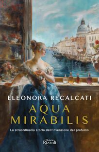 Aqua Mirabilis. La straordinaria storia dell'invenzione del profumo